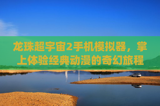 龙珠超宇宙2手机模拟器，掌上体验经典动漫的奇幻旅程-zuyu模拟器龙珠超宇宙2mod