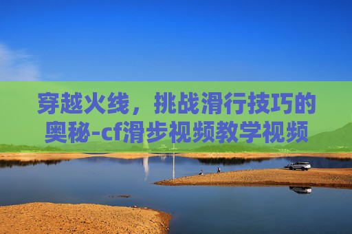 穿越火线，挑战滑行技巧的奥秘-cf滑步视频教学视频