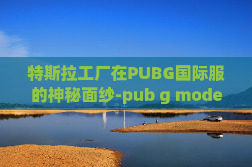 特斯拉工厂在PUBG国际服的神秘面纱-pub g model国际服