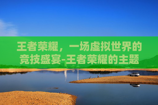 王者荣耀，一场虚拟世界的竞技盛宴-王者荣耀的主题定制在哪