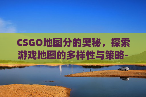 CSGO地图分的奥秘，探索游戏地图的多样性与策略-csgo地图分享