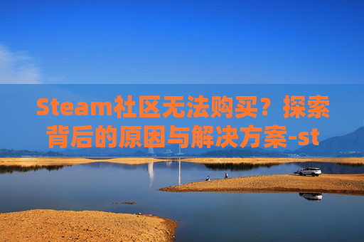 Steam社区无法购买？探索背后的原因与解决方案-steam无法购买游戏该怎么办