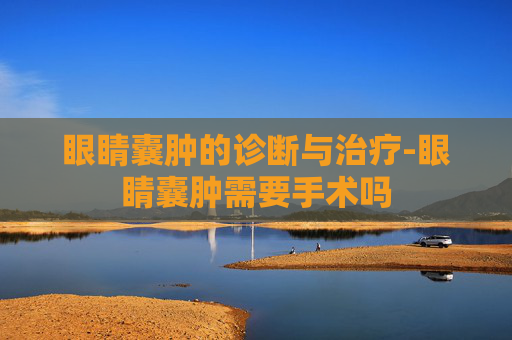 眼睛囊肿的诊断与治疗-眼睛囊肿需要手术吗