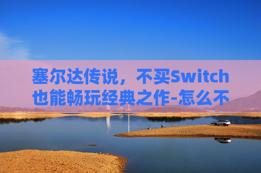 塞尔达传说，不买Switch也能畅玩经典之作-怎么不用switch玩塞尔达传说
