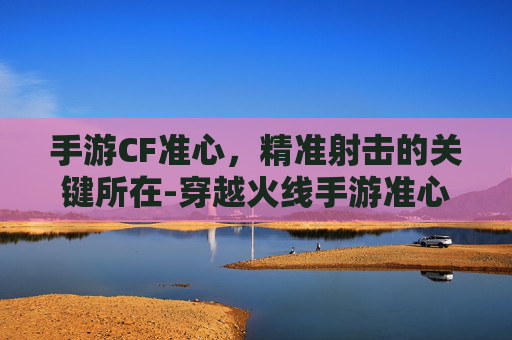 手游CF准心，精准射击的关键所在-穿越火线手游准心