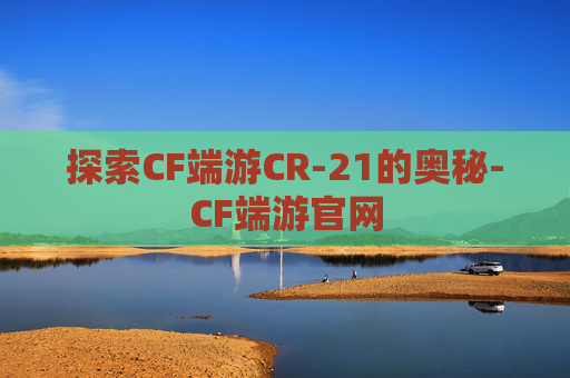 探索CF端游CR-21的奥秘-CF端游官网