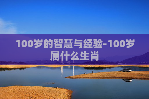 100岁的智慧与经验-100岁属什么生肖