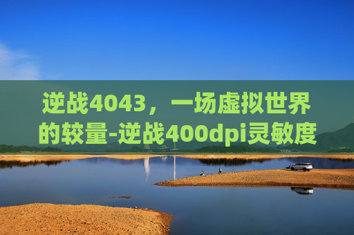 逆战4043，一场虚拟世界的较量-逆战400dpi灵敏度调多少