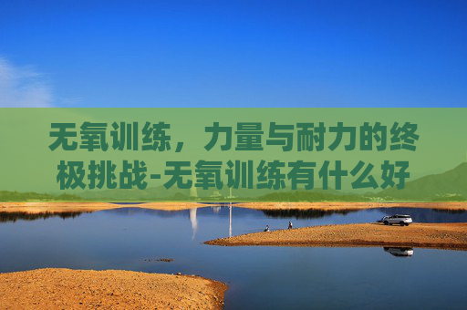 无氧训练，力量与耐力的终极挑战-无氧训练有什么好处