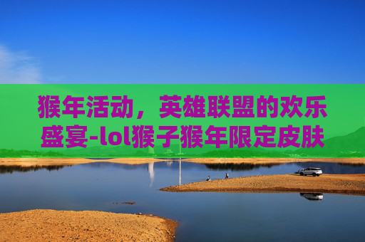 猴年活动，英雄联盟的欢乐盛宴-lol猴子猴年限定皮肤怎么样