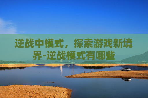 逆战中模式，探索游戏新境界-逆战模式有哪些