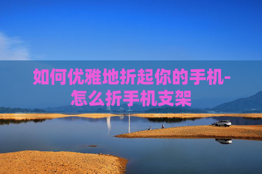 如何优雅地折起你的手机-怎么折手机支架