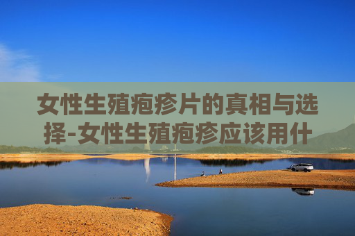 女性生殖疱疹片的真相与选择-女性生殖疱疹应该用什么药