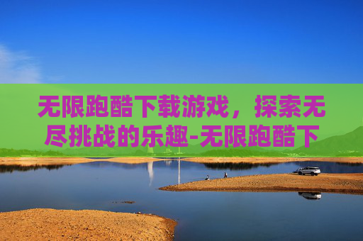 无限跑酷下载游戏，探索无尽挑战的乐趣-无限跑酷下载游戏大全