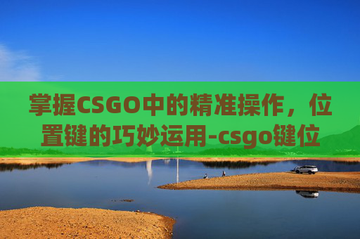 掌握CSGO中的精准操作，位置键的巧妙运用-csgo键位设置