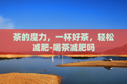 茶的魔力，一杯好茶，轻松减肥-喝茶减肥吗