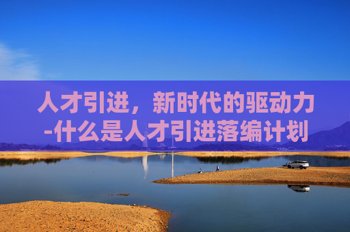 人才引进，新时代的驱动力-什么是人才引进落编计划