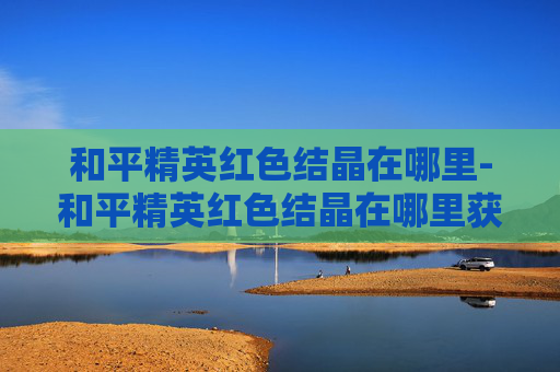 和平精英红色结晶在哪里-和平精英红色结晶在哪里获得