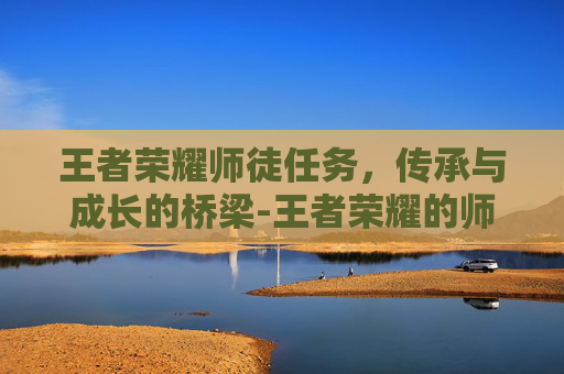 王者荣耀师徒任务，传承与成长的桥梁-王者荣耀的师徒任务在哪里