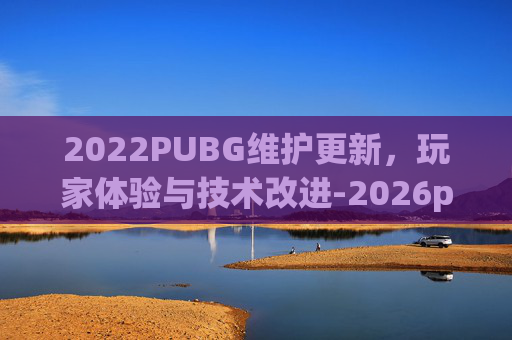 2022PUBG维护更新，玩家体验与技术改进-2026pubg今日维护不