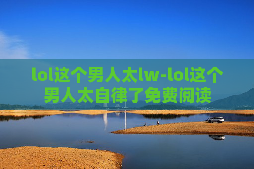 lol这个男人太lw-lol这个男人太自律了免费阅读