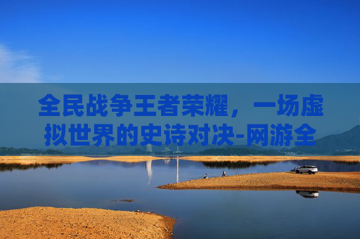 全民战争王者荣耀，一场虚拟世界的史诗对决-网游全民战争