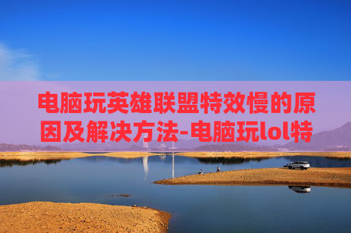 电脑玩英雄联盟特效慢的原因及解决方法-电脑玩lol特效慢怎么回事
