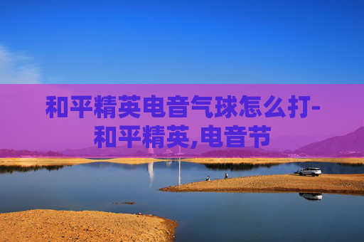 和平精英电音气球怎么打-和平精英,电音节