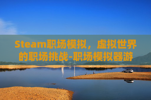 Steam职场模拟，虚拟世界的职场挑战-职场模拟器游戏