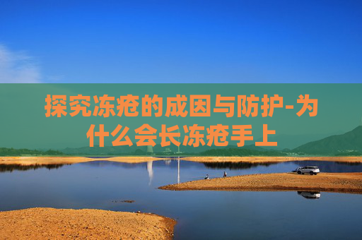 探究冻疮的成因与防护-为什么会长冻疮手上