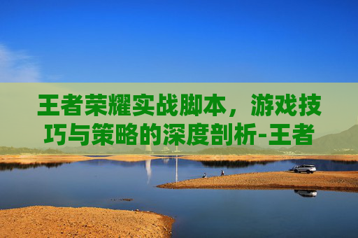 王者荣耀实战脚本，游戏技巧与策略的深度剖析-王者荣耀实战脚本推荐