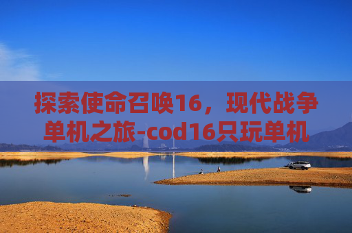 探索使命召唤16，现代战争单机之旅-cod16只玩单机