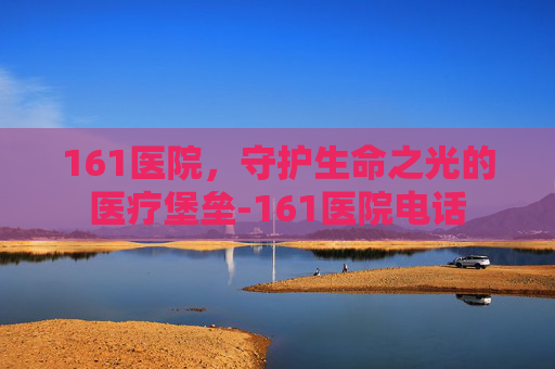 161医院，守护生命之光的医疗堡垒-161医院电话
