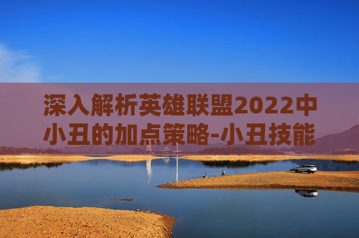 深入解析英雄联盟2022中小丑的加点策略-小丑技能加点