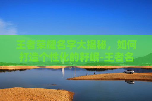 王者荣耀名字大揭秘，如何打造个性化的籽岷-王者名子