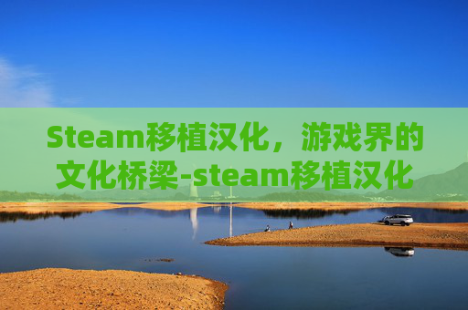 Steam移植汉化，游戏界的文化桥梁-steam移植汉化安卓