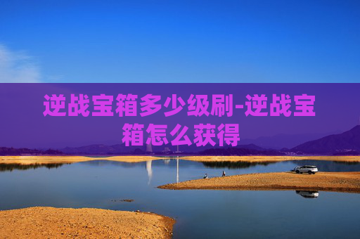 逆战宝箱多少级刷-逆战宝箱怎么获得