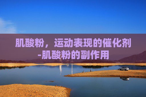 肌酸粉，运动表现的催化剂-肌酸粉的副作用