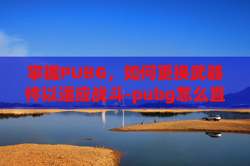 掌握PUBG，如何更换武器件以适应战斗-pubg怎么直接换枪保留配件