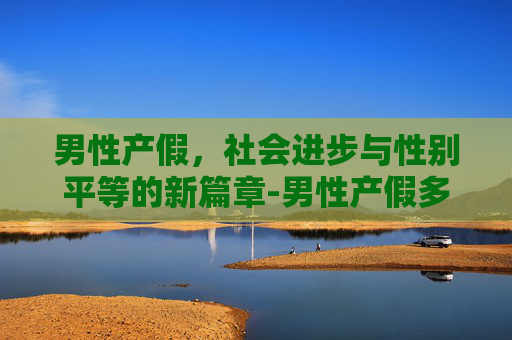 男性产假，社会进步与性别平等的新篇章-男性产假多少天