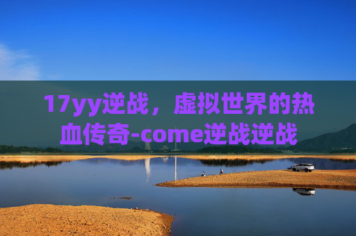 17yy逆战，虚拟世界的热血传奇-come逆战逆战