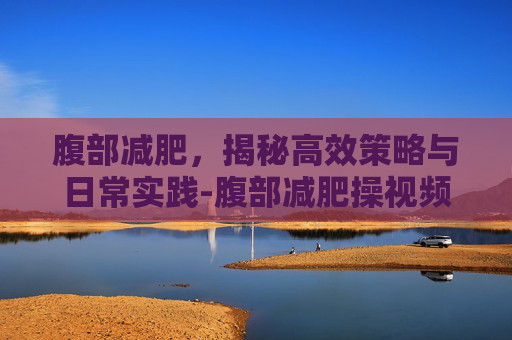 腹部减肥，揭秘高效策略与日常实践-腹部减肥操视频