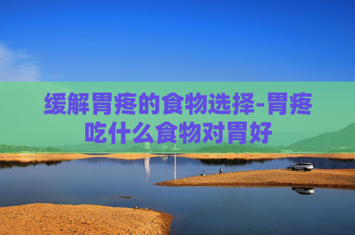 缓解胃疼的食物选择-胃疼吃什么食物对胃好