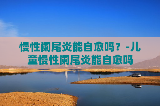 慢性阑尾炎能自愈吗？-儿童慢性阑尾炎能自愈吗
