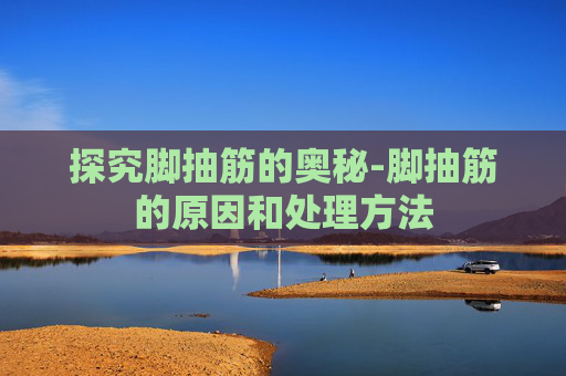 探究脚抽筋的奥秘-脚抽筋的原因和处理方法