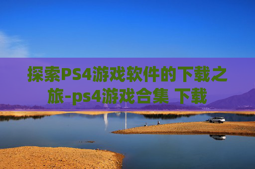 探索PS4游戏软件的下载之旅-ps4游戏合集 下载