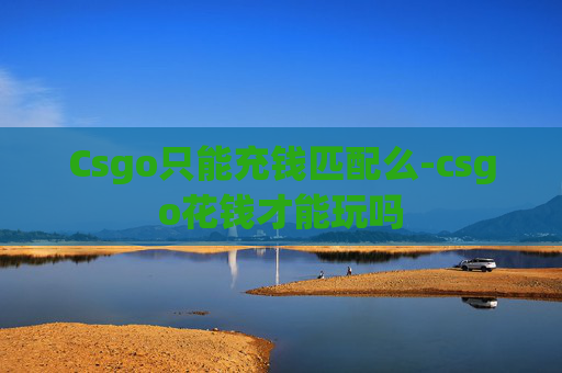 Csgo只能充钱匹配么-csgo花钱才能玩吗