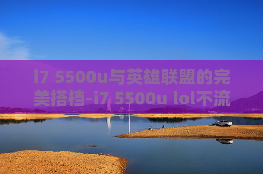 i7 5500u与英雄联盟的完美搭档-i7 5500u lol不流畅