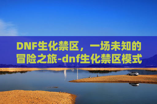 DNF生化禁区，一场未知的冒险之旅-dnf生化禁区模式