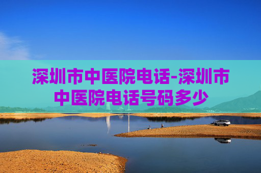 深圳市中医院电话-深圳市中医院电话号码多少